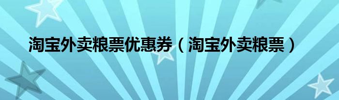 最新淘宝外卖粮票领取攻略，轻松获取，享受美食外卖优惠！，淘宝外卖粮票领取攻略，轻松享受美食外卖优惠！