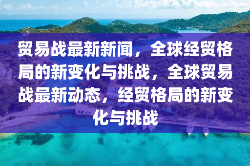 最新国际形势新闻深度解析，全球格局的新变化与未来展望，全球格局新变化深度解析，最新国际形势新闻与未来展望