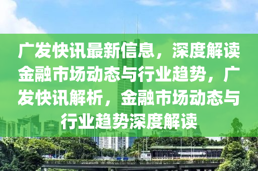 广发集团最新信息，广发集团最新动态概览