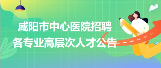 咸阳医院最新招聘信息，咸阳医院最新招聘启事