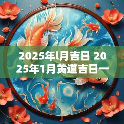 2025年吉利日子一览表，2025年吉利日子一览表，好日子全解析